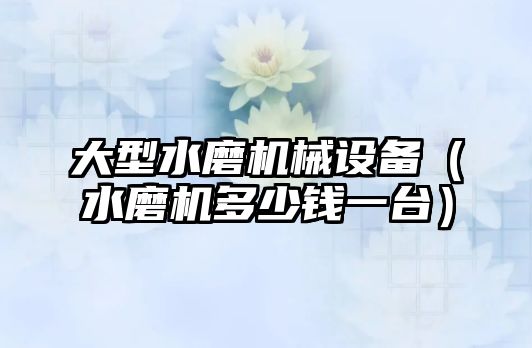 大型水磨機械設備（水磨機多少錢(qián)一臺）