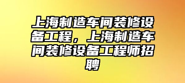 上海制造車(chē)間裝修設備工程，上海制造車(chē)間裝修設備工程師招聘