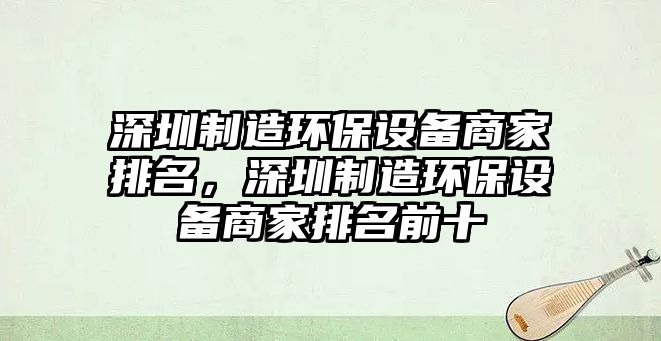 深圳制造環(huán)保設備商家排名，深圳制造環(huán)保設備商家排名前十