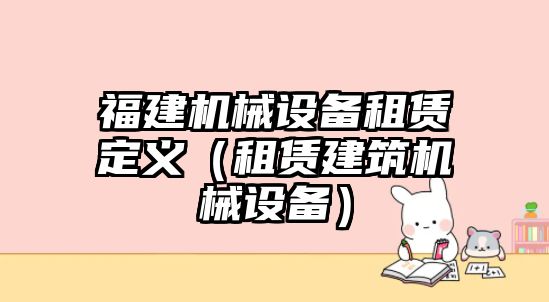 福建機械設備租賃定義（租賃建筑機械設備）