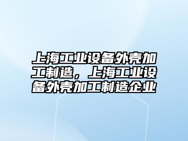 上海工業(yè)設備外殼加工制造，上海工業(yè)設備外殼加工制造企業(yè)