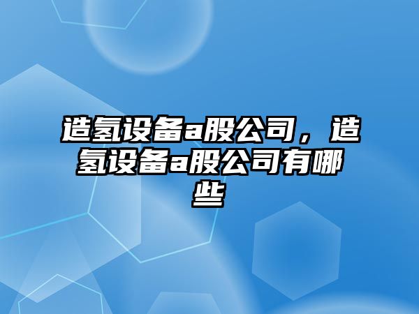 造氫設備a股公司，造氫設備a股公司有哪些