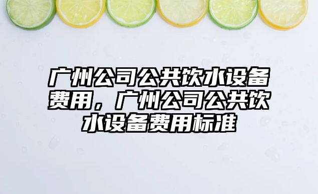廣州公司公共飲水設備費用，廣州公司公共飲水設備費用標準