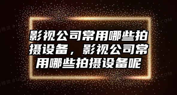 影視公司常用哪些拍攝設備，影視公司常用哪些拍攝設備呢