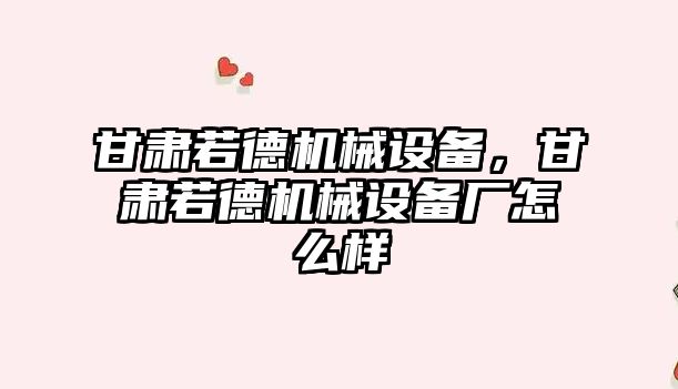 甘肅若德機械設備，甘肅若德機械設備廠(chǎng)怎么樣
