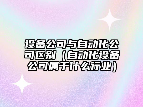 設備公司與自動(dòng)化公司區別（自動(dòng)化設備公司屬于什么行業(yè)）