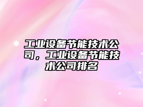 工業(yè)設備節能技術(shù)公司，工業(yè)設備節能技術(shù)公司排名