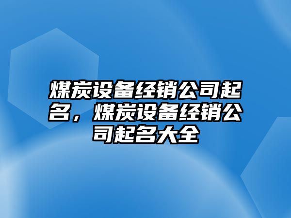煤炭設備經(jīng)銷(xiāo)公司起名，煤炭設備經(jīng)銷(xiāo)公司起名大全