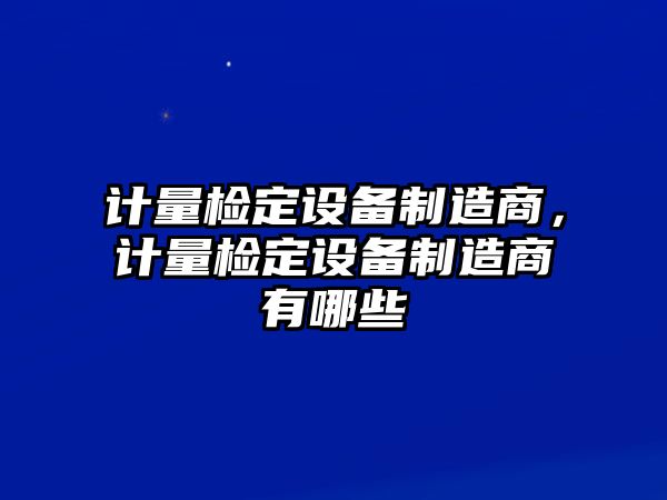 計量檢定設備制造商，計量檢定設備制造商有哪些