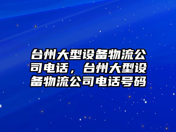 臺州大型設備物流公司電話(huà)，臺州大型設備物流公司電話(huà)號碼