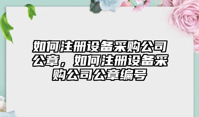 如何注冊設備采購公司公章，如何注冊設備采購公司公章編號
