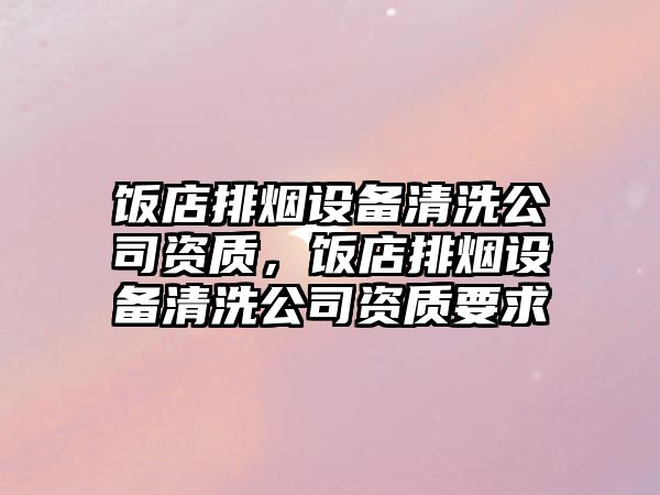 飯店排煙設備清洗公司資質(zhì)，飯店排煙設備清洗公司資質(zhì)要求