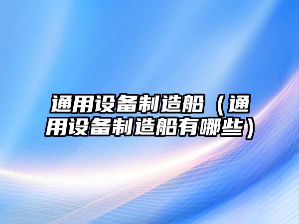 通用設備制造船（通用設備制造船有哪些）