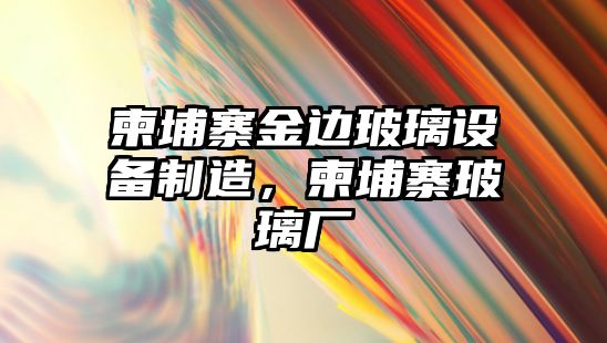柬埔寨金邊玻璃設備制造，柬埔寨玻璃廠(chǎng)