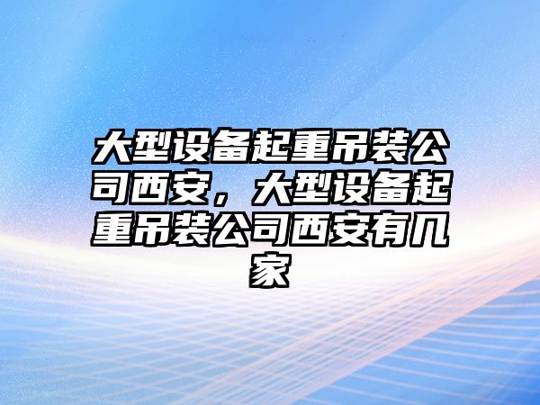 大型設備起重吊裝公司西安，大型設備起重吊裝公司西安有幾家