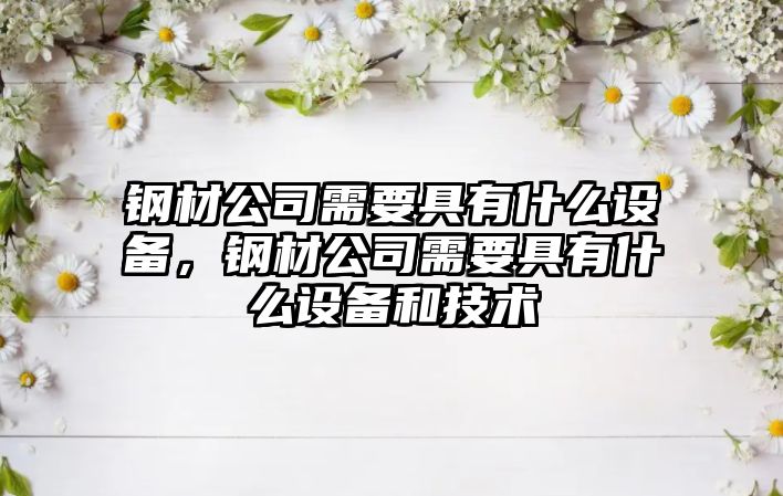 鋼材公司需要具有什么設備，鋼材公司需要具有什么設備和技術(shù)