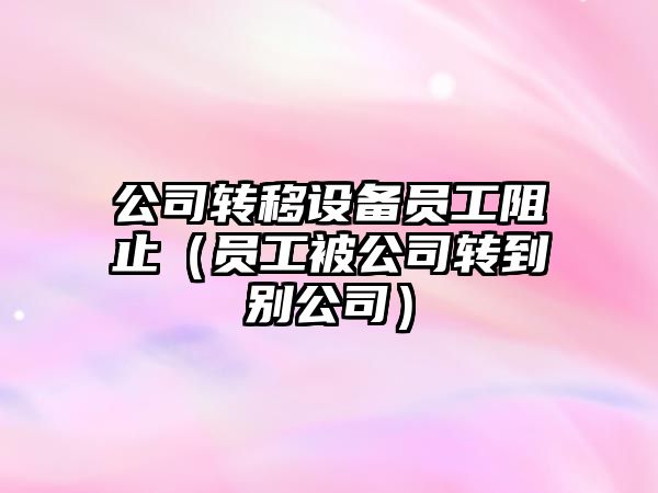 公司轉移設備員工阻止（員工被公司轉到別公司）