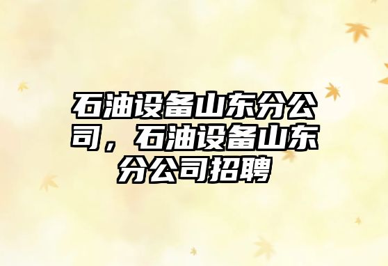 石油設備山東分公司，石油設備山東分公司招聘