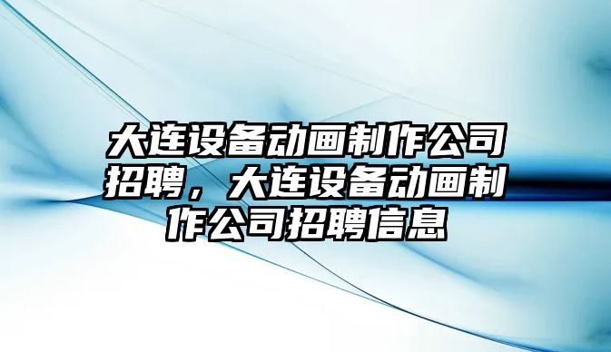 大連設備動(dòng)畫(huà)制作公司招聘，大連設備動(dòng)畫(huà)制作公司招聘信息