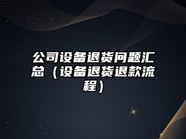 公司設備退貨問(wèn)題匯總（設備退貨退款流程）