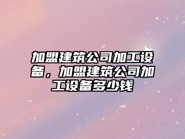 加盟建筑公司加工設備，加盟建筑公司加工設備多少錢(qián)
