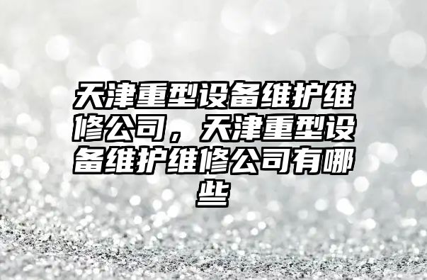 天津重型設備維護維修公司，天津重型設備維護維修公司有哪些