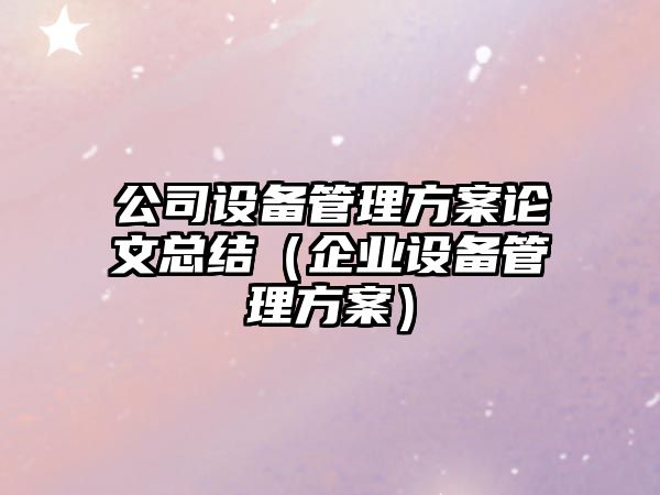 公司設備管理方案論文總結（企業(yè)設備管理方案）