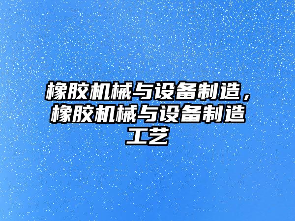 橡膠機械與設備制造，橡膠機械與設備制造工藝