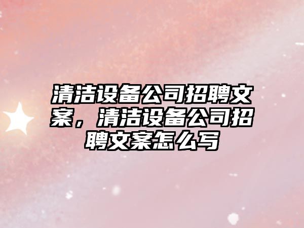 清潔設備公司招聘文案，清潔設備公司招聘文案怎么寫(xiě)