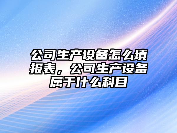 公司生產(chǎn)設備怎么填報表，公司生產(chǎn)設備屬于什么科目