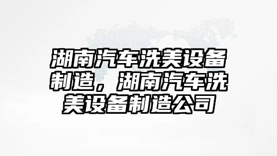 湖南汽車(chē)洗美設備制造，湖南汽車(chē)洗美設備制造公司