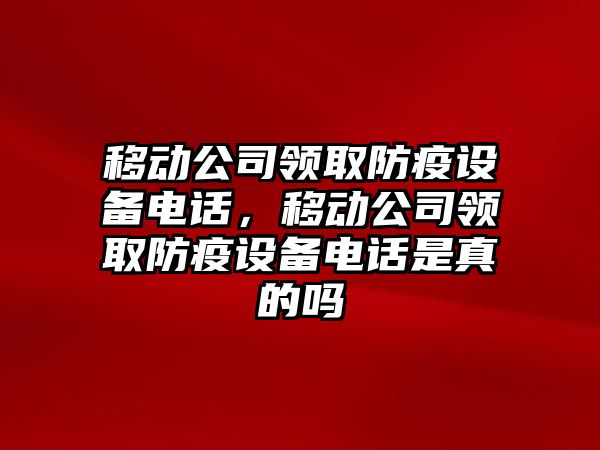 移動(dòng)公司領(lǐng)取防疫設備電話(huà)，移動(dòng)公司領(lǐng)取防疫設備電話(huà)是真的嗎