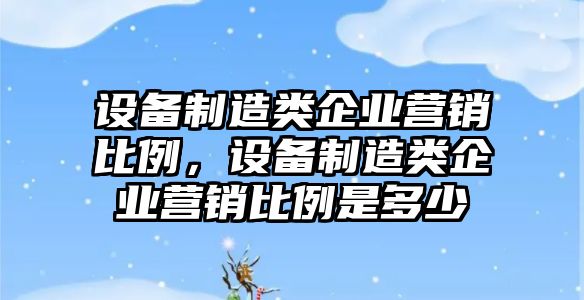 設備制造類(lèi)企業(yè)營(yíng)銷(xiāo)比例，設備制造類(lèi)企業(yè)營(yíng)銷(xiāo)比例是多少