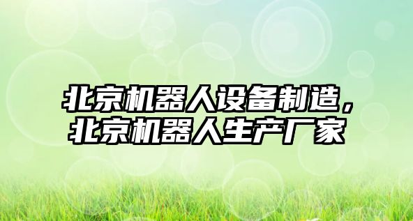 北京機器人設備制造，北京機器人生產(chǎn)廠(chǎng)家