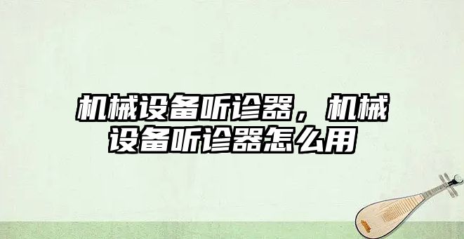 機械設備聽(tīng)診器，機械設備聽(tīng)診器怎么用