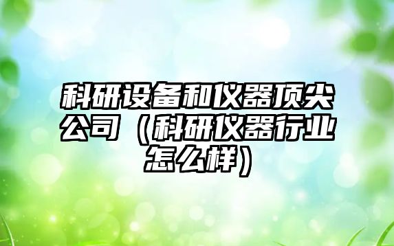 科研設備和儀器頂尖公司（科研儀器行業(yè)怎么樣）