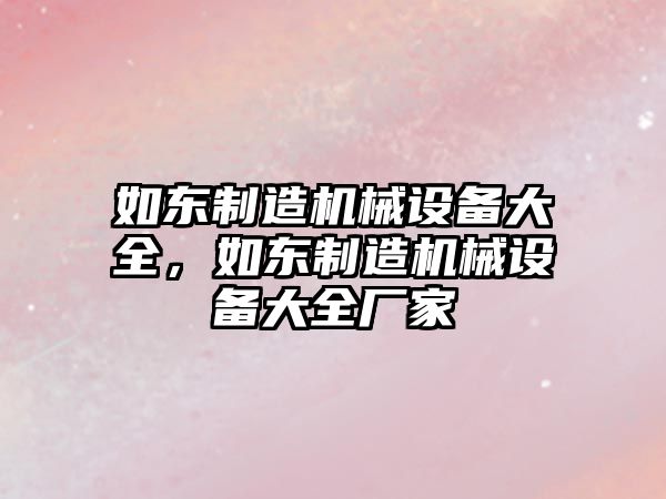 如東制造機械設備大全，如東制造機械設備大全廠(chǎng)家