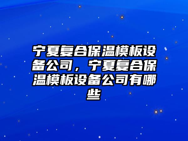 寧夏復合保溫模板設備公司，寧夏復合保溫模板設備公司有哪些