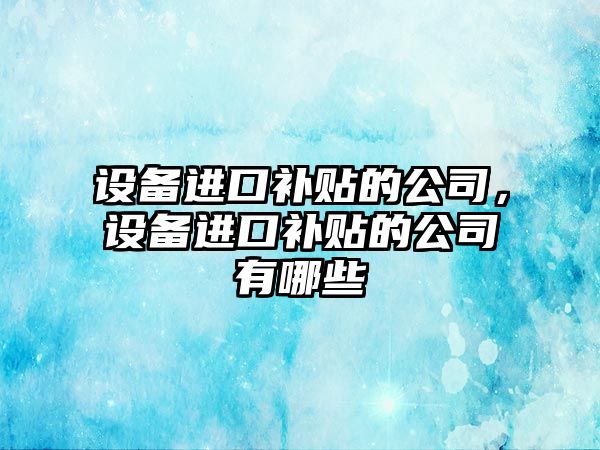 設備進(jìn)口補貼的公司，設備進(jìn)口補貼的公司有哪些