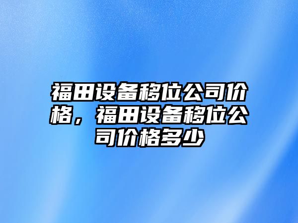 福田設備移位公司價(jià)格，福田設備移位公司價(jià)格多少