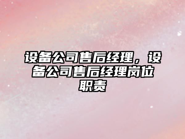 設備公司售后經(jīng)理，設備公司售后經(jīng)理崗位職責