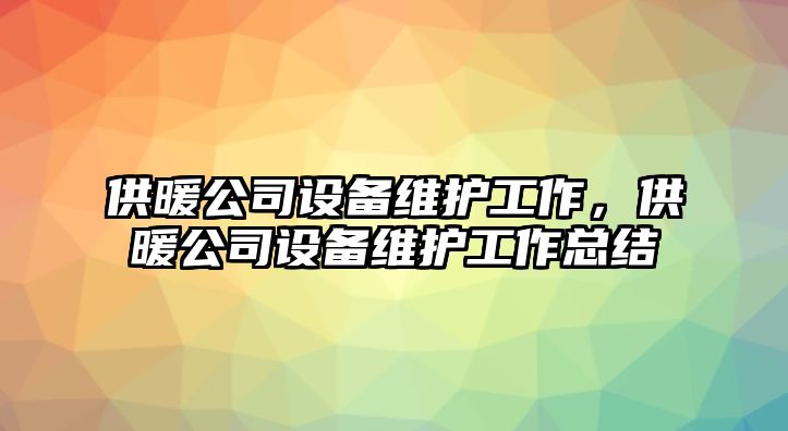 供暖公司設備維護工作，供暖公司設備維護工作總結