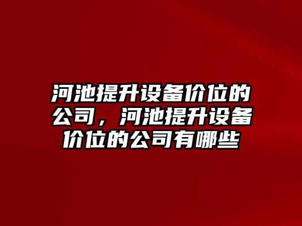 河池提升設備價(jià)位的公司，河池提升設備價(jià)位的公司有哪些