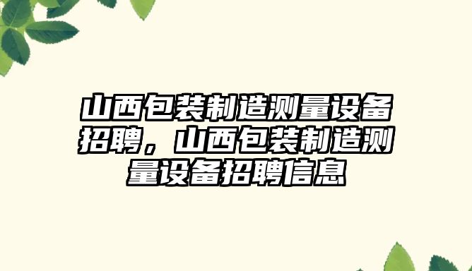 山西包裝制造測量設備招聘，山西包裝制造測量設備招聘信息