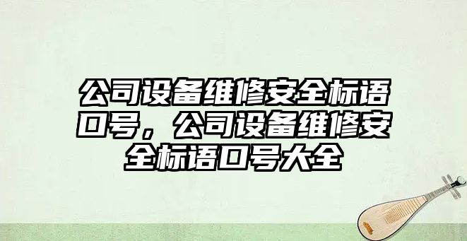 公司設備維修安全標語(yǔ)口號，公司設備維修安全標語(yǔ)口號大全