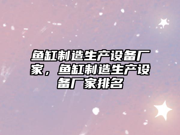 魚(yú)缸制造生產(chǎn)設備廠(chǎng)家，魚(yú)缸制造生產(chǎn)設備廠(chǎng)家排名