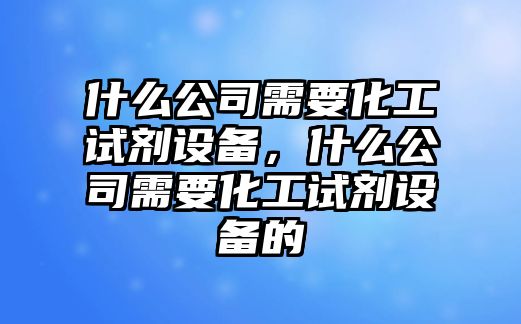 什么公司需要化工試劑設備，什么公司需要化工試劑設備的