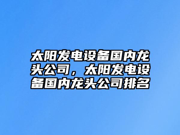 太陽(yáng)發(fā)電設備國內龍頭公司，太陽(yáng)發(fā)電設備國內龍頭公司排名