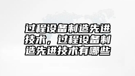 過(guò)程設備制造先進(jìn)技術(shù)，過(guò)程設備制造先進(jìn)技術(shù)有哪些