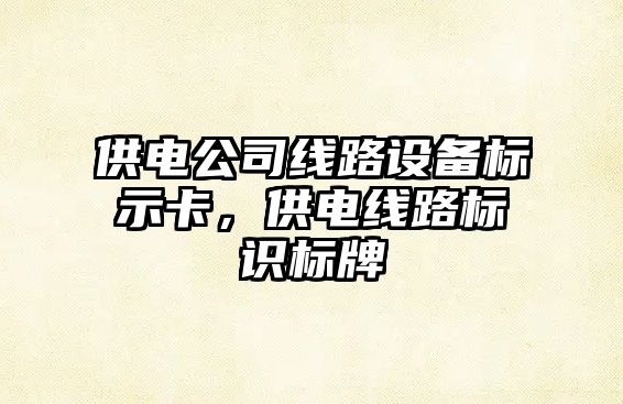 供電公司線(xiàn)路設備標示卡，供電線(xiàn)路標識標牌
